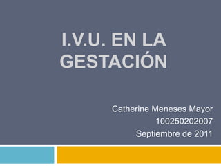I.V.U. en la Gestación Catherine Meneses Mayor 100250202007 Septiembre de 2011 