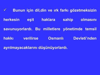 Bunun için dil,din ve ırk farkı gözetmeksizin herkesin eşit haklara sahip olmasını savunuyorlardı. Bu milletlere yönetimde temsil hakkı verilirse Osmanlı Devleti’nden ayrılmayacaklarını düşünüyorlardı.  