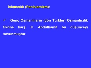 İslamcılık (Panislamizm):   Genç Osmanlıların (Jön Türkler) Osmanlıcılık fikrine karşı II. Abdülhamit bu düşünceyi savunmuştur.  