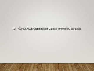 I.VI - CONCEPTOS: Globalización, Cultura, Innovación, Estrategia
 