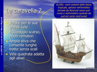La caravella 2 Veloce per le sue grandi vele Equipaggio scarso, pochi rematori Ampia stiva che consente lunghe tratte senza scali Vela quadrata adatta agli alisei ALISEI:  venti costanti della fascia tropicale, spirano nell'emisfero boreale da Nord-est verso sud-ovest e nell'emisfero australe da sud-est verso nord-ovest 