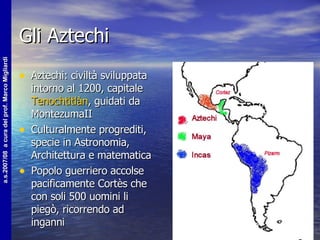 Gli Aztechi Aztechi: civiltà sviluppata intorno al 1200, capitale  Tenochtitlàn , guidati da MontezumaII Culturalmente progrediti, specie in Astronomia, Architettura e matematica Popolo guerriero accolse pacificamente Cortès che con soli 500 uomini li piegò, ricorrendo ad inganni 