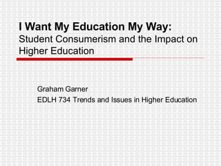 I Want My Education My Way:  Student Consumerism and the Impact on Higher Education Graham Garner EDLH 734 Trends and Issues in Higher Education 