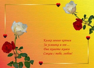 Колко много копнея  За усмивка и зов ...  Два живота живея  Сякаш с тебе, любов!  