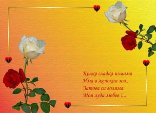 Колко сладка измама Има в женския зов... Затова си голяма  Моя луда любов !... 