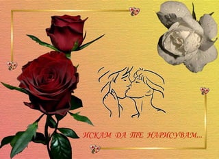 ИСКАМ  ДА  ТЕ  НАРИСУВАМ... 