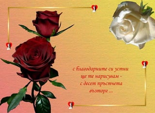 с благодарните си устни  ще те нарисувам -  с десет пръстчета  възторг ... 