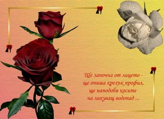 Ще започна от лицето - ще опиша крехък профил, ще наподобя косите  на ликуващ водопад ... 