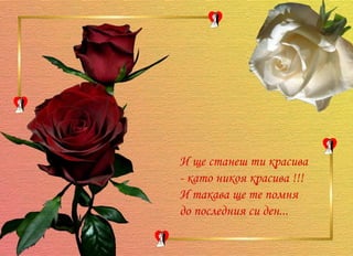 И ще станеш ти красива - като никоя красива !!! И такава ще те помня до последния си ден... 
