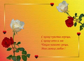 С колко чувства горещи, С колко огън и зов Чакам нашите срещи, Моя светла любов !  