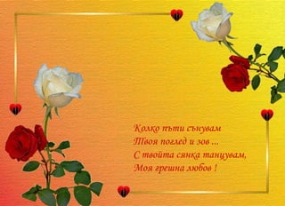 Колко пъти сънувам Твоя поглед и зов ... С твойта сянка танцувам, Моя грешна любов !  