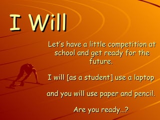 I Will Let’s have a little competition at school and get ready for the future.  I will [as a student] use a laptop  and you will use paper and pencil.  Are you ready…?  