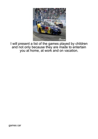 I will present a list of the games played by children
  and not only because they are made to entertain
         you at home, at work and on vacation.




games car
 