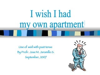 Use of  wish  with past tense  By Profr. Jose M. Jaramillo S. September, 2007 I wish I had my own apartment! 