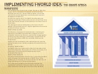  The Transform Africa Summit held in Kigali, Rwanda on 28th-31st
October 2013 culminated in the adoption of the Smart Africa
Manifesto document by 7 African Heads of States in which they
committed to provide leadership in accelerating socio-economic
development through ICT’s.
 On 30th-31st January 2014, The SMART Africa Manifesto was
endorsed by all Heads of State and Government of the African Union
at the 22nd Ordinary Session of the Assembly of the African Union in
Addis Ababa.
 This development places the Manifesto at the heart of the ICT
agenda in Africa beyond just the 7 original signatories at the Summit
to all the 53 African countries.
 SMART AFRICA ALLIANCE
 The Alliance is a framework for implementation, monitoring and
evaluation of the SMART Africa Manifesto, designed to make it
actionable. Currently, the Alliance is a partnership bringing together
all African countries adhering to the Manifesto represented by the
AU, the ITU, World Bank, AfDB, ECA, the GSMA, ICANN and the
Private Sector.
 Besides its initial membership, other organizations and countries
sharing the same vision, interests and goals will be admitted to the
Alliance.
 PILLARS OF SMART AFRICA
 The SMART Africa has 5 pillars which reflect the 5 principles of the
Smart Africa Manifesto. These pillars are (1) Policy, (2) Access, (3) e-
Government, (4) Private Sector/Entrepreneurship and (5)
Sustainable Development.
 SMART AFRICA ENABLERS
 The pillars mentioned above are built on four, cross-cutting enablers
which will support the implementation of SMART Africa. These
enablers are (1) Innovation; (2) Communications and Advocacy; (3)
Capacity Building; and (4) Resource Mobilization.
 The 5 pillars and 4 enablers when effectively developed and
combined will contribute to Economic Growth and Job creation,
which remains the ultimate goal of the Smart Africa Manifesto.
I-WORLD A. Abdoullaev 2013-2Ll015-2017 All Rights Reserved
 