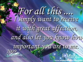 For all this .... 2009 I simply want to receive  it with great affection, and also let you know how  important you are to me.  Marga. www. slideshare .net/ Marga64 