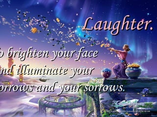 Laughter. To brighten your face and illuminate your sorrows and your sorrows . 