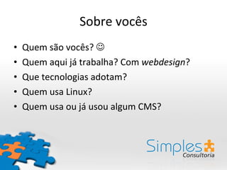 Sobre vocês Quem são vocês?   Quem aqui já trabalha? Com  webdesign ? Que tecnologias adotam? Quem usa Linux? Quem usa ou já usou algum CMS? 