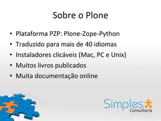 Sobre o Plone Plataforma PZP: Plone-Zope-Python Traduzido para mais de 40 idiomas Instaladores clicáveis (Mac, PC e Unix) Muitos livros publicados Muita documentação online 