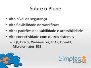 Sobre o Plone Alto nível de segurança Alta flexibilidade de workflows Altos padrões de usabilidade e acessibilidade Alta conectividade com outros sistemas SQL, Oracle, Webservices, LDAP, OpenID, Microformatos, RSS 
