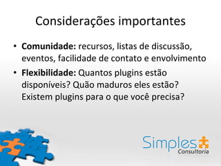 Considerações importantes Comunidade:  recursos, listas de discussão, eventos, facilidade de contato e envolvimento Flexibilidade:  Quantos plugins estão disponíveis? Quão maduros eles estão? Existem plugins para o que você precisa? 