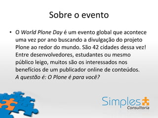 Sobre o evento <ul><li>O  World Plone Day  é um evento global que acontece uma vez por ano buscando a divulgação do projet...