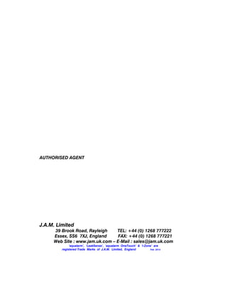 AUTHORISED AGENT
J.A.M. Limited
39 Brook Road, Rayleigh TEL: +44 (0) 1268 777222
Essex, SS6 7XJ, England FAX: +44 (0) 1268 777221
Web Site : www.jam.uk.com – E-Mail : sales@jam.uk.com
‘aqualarm’, ‘LeakSense’, ’aqualarm OneTouch’ & ’i-Zone’ are
registered Trade Marks of J.A.M. Limited, England Feb 2014
 