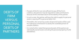 DEBTSOF
FIRM
VERSUS
PERSONAL
DEBTSOF
PARTNERS
• If assets of the firm are not sufficient to pay off the firm’s
creditors, ...
