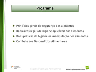 2
Divisão de Riscos Alimentares
Programa
 Princípios gerais de segurança dos alimentos
 Requisitos legais de higiene aplicáveis aos alimentos
 Boas práticas de higiene na manipulação dos alimentos
 Combate aos Desperdícios Alimentares
 