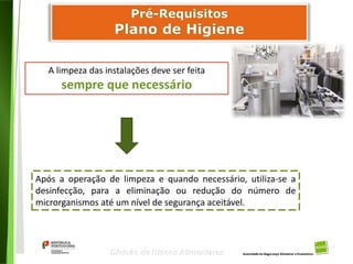 43
Divisão de Riscos Alimentares
A limpeza das instalações deve ser feita
sempre que necessário
Após a operação de limpeza e quando necessário, utiliza-se a
desinfecção, para a eliminação ou redução do número de
microrganismos até um nível de segurança aceitável.
 
