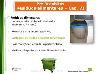 46
Divisão de Riscos Alimentares
o Retirados o mais depressa possível;
o Contentores fechados, de fabrico conveniente;
o Boas condições e fáceis de limpar/desinfectar;
o Medidas adequadas para a recolha e eliminação.
 Resíduos alimentares
(incluindo subprodutos não destinados
ao consumo humano)
 