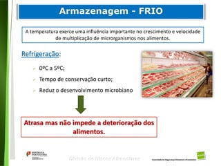 67
Divisão de Riscos Alimentares
Refrigeração:
 0ºC a 5ºC;
 Tempo de conservação curto;
 Reduz o desenvolvimento microbiano
A temperatura exerce uma influência importante no crescimento e velocidade
de multiplicação de microrganismos nos alimentos.
Atrasa mas não impede a deterioração dos
alimentos.
 
