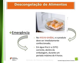 88
Divisão de Riscos Alimentares
Emergência
 No micro-ondas, e o produto
deve ser imediatamente
confeccionado;
 Em água fria (< a 21ºC)
corrente, dentro da
embalagem, durante um
período máximo de 4 horas.
 