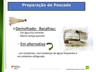 92
Divisão de Riscos Alimentares
Demolhado- Bacalhau:
 Em água fria corrente
 Menor tempo possível
Em alternativa
…em recipientes, com mudanças de águas frequentes e
em ambiente refrigerado.
 