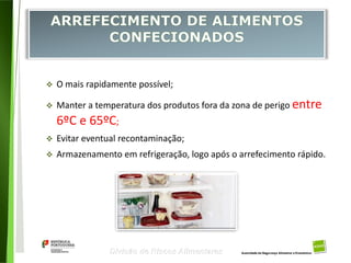 98
Divisão de Riscos Alimentares
 O mais rapidamente possível;
 Manter a temperatura dos produtos fora da zona de perigo entre
6ºC e 65ºC;
 Evitar eventual recontaminação;
 Armazenamento em refrigeração, logo após o arrefecimento rápido.
 