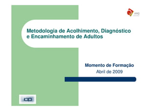 Metodologia de Acolhimento, Diagnóstico
e Encaminhamento de Adultos




                     Momento de Formação
                        Abril de 2009
 