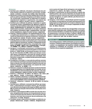 Anuário 2018 da Economia 19
Atribuições
a) Contribuir para a definição, articulação e dinamização das polí-
ticas setoriais relativas ao comércio e aos serviços, acompa-
nhando e avaliando a execução das medidas delas decorrentes;
b) Monitorizar e avaliar a execução das medidas decorrentes das
políticas públicas definidas e dirigidas às atividades económi-
cas, promovendo e participando na elaboração do respetivo
enquadramento legislativo e regulamentar, sem prejuízo das
competên cias próprias de outros serviços e organism os;
c) Contribuir para a definição de políticas económicas no quadro
da economia circular, nomeadamente das aplicáveis à gestão de
resíduos, propondo medidasconducentes à criação devaloreco-
nómico, designadamente de valorização dos resíduos, enquanto
matéria-prima secundária, colaborando na conceção e elaboração
dos respetivos instrumentos legais e regulamentares, sem preju-
ízo das competências próprias de outros serviços e organismos;
d) Promover a adoção de políticas e de regulamentação que visem
a simplificação administrativa e a redução ou eliminação dos
custos de contexto para os agentes económicos, sem prejuízo
das competências próprias de outros serviços e organismos;
e) Preparar, apoiar e assegurar a intervenção nacional na adoção
de medidas internacionais e da União Europeia, no domínio das
políticas públicas económicas, incluindo a transposição de dire-
tivas e a aplicação de regulamentos, sem prejuízo das compe-
tências do IAPMEI – Agência para a Competitividade e Inovação,
I. P. (IAPMEI, I. P.), relativas à indústria e inovação;
com os países de língua oficial portuguesa, sem prejuízo das
competên cias próprias dos órgãos e serviços do MNE;
o) Assegurar o planeamento do aprovisionamento e gestão das
matérias-primas e dos recursos industriais em situação de crise
e de guerra e ap oiar o Governo em matéria de plan ea mento
civil de emergência, no quadro definido pelo Decreto-Lei n.º
73/2012, de 26 de março;
p) Assegurar, a nível externo, a representação nacional nos grupos
de trabalho correspondentes do Comité de Planeamento Civil
de Emergência da Organização do Tratado do Atlântico Norte
(OTAN), em articulação com os serviços competentes do Minis-
tério da Defesa Nacional.
Durante a vigência dos contratos de contrapartidas ou de coope-
ração industrial celebrados entre o Estado Português e os fornece-
dores de material de defesa, no âmbito de programas de aquisição
de equipamentos e sistemas de defesa, compete à DGAE acom-
panhar a respetiva execução, em articulação com o membro do
Governo responsável pela área da defesa nacional.
Diplomas Legais
» Decreto Regulamentarn.º 5/2015,de20dejulho,queaprovaaorgânica
» Portaria n.º 316/2015,de30desetembro,queestabelece aestrutura
nuclear e as competências das respetivas unidades orgânicas
» Despacho n.º 11218/2015, de 7 de outubro, que cria as unidades orgânicas
f) Assegurar a coordenação nacional para o acompanhamento
da aplicação, enquanto instrumento de política económica, da
Diretiva n.º 2006/123/CE, do Parlamento Europeu e do Conse-
lho, de 12 de dezembro de 2006, relativa aos serviços no mer-
cado interno, nomeadamente como ponto de contacto nacional
para a assistência mútua e cooperação entre autoridades admi-
nistrativas competentes, no quadro do Sistema de Informação
do Mercad o Interno;
flexíveis e fixa as respetivas competências
g) Acompanhar a conceção e a execução das políticas setoriais
para a indústria e participar na preparação da posição nacional
sobre os dossiês com relevância para a indústria a assumir nas
instâncias europeias e internacionais, sem prejuízo das compe-
tências atribuíd as ao IAPMEI, I. P.;
h) Potenciar a criação de condições favoráveis ao desenvolvimento
do empreendedorismo, da competitividade, da inovação, da sus-
tentabilidade e da internacionalização das empresas, sem preju-
ízo das competências próprias de outros serviços e organismos;
i) Promover a articulaçã o da polític a de empresa com outras polí-
ticas públicas, visando o crescim ento sustentável;
j) Definir, coordenar e dinamizar, no âmbito do ME, o desenvolvi-
mento e a adoção de instrumentos e de iniciativasestratégicas,rela-
tivas à responsabilidade social e ao desenvolvimento sustentável;
k) Coordenar e dinamizar a atuação do ME em matéria de auxílios
de Estado;
l) Contribuir para a definição e execução das políticas que enqua-
dram o relacionamento económico externo, em articulação
com o Ministério dos Negócios Estrangeiros(MNE), apoiando o
ME em matéria de relações internacionais e de relações com a
União Europeia;
m) Coordenar a participação do ME no quadro dos assuntos euro-
peus, designadamente através do acompanhamento dos pro-
cessos de transposição das diretivas e de execução dos regu-
lamentos, bem como dos processos de pré-contencioso e de
contencioso da União Europeia;
n) Coordenar, propor e desenvolver atividades no âmbito da coo-
peração internacional, europeia e bilateral, designadamente
AdministraçãoDiretadoEstado
 