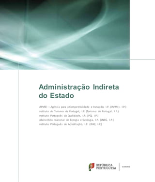 Administração Indireta
do Estado
IAPMEI – Agência para a Competitividade e Inovação, I.P. (IAPMEI, I.P.)
Instituto do Turismo de Portugal, I.P. (Turismo de Portugal, I.P.)
Instituto Português da Qualidade, I.P. (IPQ, I.P.)
Laboratório Nacional de Energia e Geologia, I.P. (LNEG, I.P.)
Instituto Português de Acreditação, I.P. (IPAC, I.P.)
 