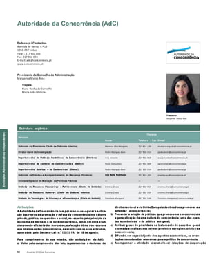 52 Anuário 2018 da Economia
Autoridade da Concorrência (AdC)
Endereço / Contactos
Avenida de Berna, n.º 19
1050-037 Lisboa
Telef.: 217 902 000
Fax: 217 902 094
E-mail: adc@concorrencia.pt
www.concorrencia.pt
Presidente do Conselhode Administração
Margarida Matos Rosa
Vogais
Nuno Rocha de Carvalho
Maria João Melícias
Presidente
Margarida Matos Rosa
Serviços
Nome
Titulares
Telefon e / Fax E-mail
Gabinete do Presidente (Chefe de Gabinete Interina) Mariana Vital Morgado 217 614 229 m.vital.morgado@concorrencia.pt
Diretor-Geral de Investigação Pedro Marques Bom 217 902 014 pedro.bom@concorrencia.pt
Departam ento de Práticas Restritivas da Concorrência (Diretora) Ana Amante 217 902 068 ana.amante@concorrencia.pt
Departam ento de Controlo de Concentrações (Diretor) Paulo Gonçalves 217 902 069 pgoncalves@concorrencia.pt
Departam ento Jurídico e do Contencios o (Diretor) Pedro Marques Bom 217 902 014 pedro.bom@concorrencia.pt
Gabinete de Estudos e Acompanhamento de Mercados (Diretora) Ana Sofia Rodrigues 217 614 203 arodrigues@concorrencia.pt
Unidade Especial de Avaliação de Políticas Públicas — — —
Unidade de Recursos Financeiros e Patrimoniais (Chefe de Unidade) Cristina Chora 217 902 059 cristina.chora@concorrencia.pt
Unidade de Recursos Humanos (Chefe de Unidade Interina) Cristina Chora 217 902 059 cristina.chora@concorrencia.pt
Unidade de Tecnologias de Informação eComunicação (Chefe de Unidade) Francisco Marques 217 902 046 francisco.marques@concorrencia.pt
Atribuições
A Autoridade da Concorrência tem por missão assegurar a aplica-
ção das regras de promoção e defesa da concorrência nos setores
privado, público, cooperativo e social, no respeito pelo princípio da
economia de mercado e de livre concorrência, tendo em vista o fun-
cionamento eficiente dos mercados, a afetação ótima dos recursos
e os interesses dos consumidores, de acordo com os seus estatutos,
aprovados pelo Decreto-Lei n.º 125/2014, de 18 de agosto.
Para cumprim ento da sua missão, são atribuiçõ es da AdC:
a) Velar pelo cumprimento das leis, regulamentos e decisões de
direito nacional e da União Europeia destinados a promover e a
defender a concorrência;
b) Fomentar a adoção de práticas que promovam a concorrência e
a generalização de uma cultura de concorrência junto dos agen-
tes económicos e do público em geral;
c) Atribuir graus de prioridade no tratamento de questões que é
chamada a analisar, nos termos previstos no regime jurídico da
concorrê ncia;
d) Difundir, em especial junto dos agentes económicos, as orien-
tações consideradas relevantes para a política de concorrência;
e) Acompanhar a atividade e estabelecer relações de cooperação
Estrutura orgânica
EntidadesAdministrativasIndependentes
 