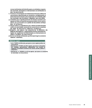 Anuário 2018 da Economia 53
com as instituições da União Europeia, as entidades e organis-
mos nacionais, estrangeiros e internacionais com atribuições na
área da concorrência;
f) Promover a investigação em matéria de promoção e defesa da
concorrência, desenvolvendo as iniciativas e estabelecendo os
protocolos de associação ou de cooperação com entidades públi-
cas ou privadas que se revelarem adequados para esse efeito;
g) Contribuir para o aperfeiçoamento do sistema normativo por-
tuguês em todos os domínios que possam afetar a livre concor-
rência, por sua iniciativa ou a pedido da Assembleia da Repú-
blica ou do Governo;
h) Exercer todas as competências que o direito da União Europeia
confira às autoridades nacionais de concorrência no domínio
das regras de concorrê ncia aplicáveis às empresas;
i) Assegurar, sem prejuízo das competências do Ministério dos
Negócios Estrangeiros, a representação técnica do Estado Por-
tuguês nos organismos da União Europeia ou internacionais em
matéria de política de concorrência;
j) Exercer as demais atribuições que lhe sejam legal ou estatuta-
riamente cometidas.
Diplomas Legais
» Lei n.º 19/2012, de 8de maio, que aprova onovo regime jurídico da
concorrência
» Decreto-Lei n.º 67/2013, de 28 de agosto, que aprova a lei-quadro
das entidades administrativas independentes com funções de
regulação da atividade económica dos setores privado, público e
cooperativo
» Decreto-Lei n.º 125/2014, de 18 de agosto, que aprova os estatutos
da Autoridade da Concorrência
EntidadesAdministrativasIndependentes
 