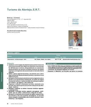 60 Anuário 2018 da Economia
Turismo do Alentejo, E.R.T.
Endereço / Contactos
Praça da República, n.º 12 – 1.º – Apartado 335
7800-427 Beja
Telef.: 284 313 540
Fax: 284 313 550
E-mail: geral@turismodoalentejo-ert.pt
www.visitalentejo.pt | www.visitribatejo.pt
www.facebook.com/turismodoalentejo | www.facebook.com/visitribatejo
Presidente da Comissão Executiva
António José Ceia da Silva
Presidente
António José Ceia da Silva
Estrutura orgânica
Serviços
Nome
Titulares
Telefon e / Fax E-mail
Departamento de Administração Geral José Manuel Martins dos Santos 266 777 396 jose.santos@turismodoalentejo -ert.pt
Atribuições
a) Colaborar com os órgãos da administração central e local com
vista à prossecução dos objetivos da política nacional que
for definida para o turismo, designadamente no contexto do
desenvolvimento de marcas e produtos turísticos de âmbito
regional e sub-regional e da sua promoção no mercado interno
alargado;
b) Definir o plano regional de turismo, em sintonia com a estra-
tégia nacional de desenvolvimento turístico, e promover a sua
implem entaç ão;
c) Assegurar o levantamento da oferta turística regional esub-re-
gional e a sua permanente atualização, no quadro do registo
nacional de turismo, e realizar estudos de avaliação do poten-
cial turístico da respetiva área territorial;
d) Organizar e difundir informa ção turística, mantend o e/ou
gerindo uma rede de postos de turismo e de portais de infor-
mação turístic a;
e) Dinamizar e potenciar os valores e recursos turísticos regionais
e sub-regionais;
Diplomas Legais
» Lei n.º 33/2013, de 16de maio, que estabelece o regime jurídico das
áreas regionais de turismo dePortugal Continental, asua delimitação
ecaracterísticas,bem como oregime jurídico daorganização efun-
cionamento das Entidades Regionais de Turismo
» Despacho n.º 8864/2013, de 8 de julho, que aprova os estatutos
f) Monitorizar a atividade turística regional e sub-regional, contri-
buindo para um melhor conhecim ento integrado do setor;
g) Assegurar a realização da promoção da região, enquanto des-
tino turístico e dos seus produtos estratégicos, no mercado
interno alargado compreendido, pelo território nacional e trans-
fronteiriço com Espanha.
OutrasEstruturas
 