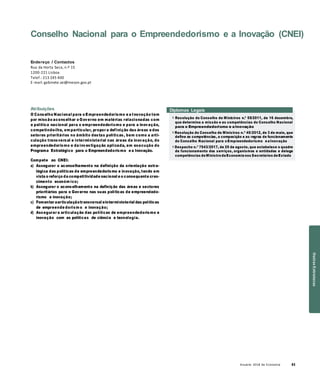 Anuário 2018 da Economia 63
Conselho Nacional para o Empreendedorismo e a Inovação (CNEI)
Endereço / Contactos
Rua da Horta Seca, n.º 15
1200-221 Lisboa
Telef.: 213 245 400
E-mail: gabinete.sei@mecon.gov.pt
Atribuições
O Conselho Nacional para o Empreendedorismo e a Inovação tem
por missão aconselhar o Governo em matérias relacionadas com
a política nacional para o empreendedorismo e para a inovação,
competindo-lhe, em particular, propor a definição das áreas e dos
setores prioritários no âmbito destas políticas, bem como a arti-
culação transversal e interministerial nas áreas da inovação, do
empreendedorismo e da investigação aplicada, em execução do
Programa Estratégico para o Empreendedorismo e a Inovação.
Compete ao CNEI:
a) Assegurar o aconselhamento na definição da orientação estra-
tégica das políticas de empreendedorismo e inovação, tendo em
vista o reforço da competitividade nacional e o consequente cres-
cimento económ ico;
b) Assegurar o aconselhamento na definição das áreas e sectores
prioritários para o Governo nas suas políticas de empreendedo-
rismo e inovação;
c) Fomentar aarticulaçãotransversal einterministerial das políticas
de empreende dorism o e inovação;
d) Assegurar a articulação das políticas de empreendedorismo e
inovação com as políticas de ciência e tecnologia.
Diplomas Legais
» Resolução do Conselho de Ministros n.º 55/2011, de 16 dezembro,
que determina a missão e as competências do Conselho Nacional
para o Empreendedorismo e aInovação
» Resolução do Conselho de Ministros n.º 45/2012, de 3 de maio, que
define as competências, a composição e as regras de funcionamento
do Conselho Nacional para oEmpreendedorismo eaInovação
» Despacho n.º 7543/2017, de 25 de agosto, que estabelece o quadro
de funcionamento dos serviços, organismos e entidades e delega
competências doMinistro daEconomia nos Secretários deEstado
OutrasEstruturas
 
