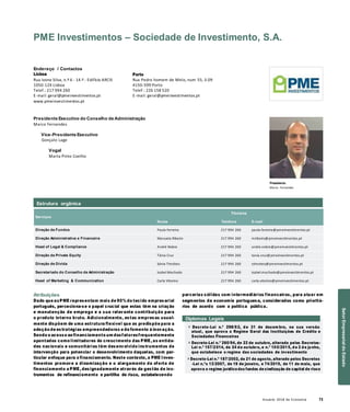Anuário 2018 da Economia 73
PME Investimentos – Sociedade de Investimento, S.A.
Endereço / Contactos
Lisboa
Rua Ivone Silva, n.º 6 - 14.º - Edifício ARCIS
1050-124 Lisboa
Telef.: 217 994 260
E-mail: geral@pmeinvestimentos.pt
www.pmeinvestimentos.pt
Porto
Rua Pedro homem de Melo, num 55, 3.09
4150-599 Porto
Telef.: 226 158 520
E-mail: geral@pmeinvestimentos.pt
Presidente Executivo do Conselho de Administração
Marco Fernandes
Vice-Presidente Executivo
Gonçalo Lage
Vogal
Marta Pinto Coelho
Presidente
Marco Fernandes
Serviços
Nome
Titulares
Telefone E-mail
Direção de Fundos Paula Ferreira 217 994 260 paula.ferreira@pmeinvestimentos.pt
Direção Administrativa e Financeira Manuela Ribeiro 217 994 260 mribeiro@pmeinvestimentos.pt
Head of Legal & Compliance André Nobre 217 994 260 andre.nobre@pmeinvestimentos.pt
Direção de Private Equity Tânia Cruz 217 994 260 tania.cruz@pmeinvestimentos.pt
Direção de Dívida Sónia Timóteo 217 994 260 stimoteo@pmeinvestimentos.pt
Secretariado do Conselho de Administração Isabel Machado 217 994 260 isabel.machado@pmeinvestimentos.pt
Head of Marketing & Communication Carla Vitorino 217 994 260 carla.vitorino@pmeinvestimentos.pt
Atribuições
Dado que asPME representam mais de 90% do tecido empresarial
português, perceciona-se o papel crucial que estas têm na criação
e manutenção de emprego e a sua relevante contribuição para
o produto interno bruto. Adicionalmente, estas empresas usual-
mente dispõem de uma estrutura flexível que as predispõe para a
adoção de estratégias empreendedoras e de fomento à inovação.
Sendo o acesso ao financiamento um dosfatoresfrequentemente
apontados como limitadores do crescimento das PME, as entida-
des nacionais e comunitárias têm desenvolvido instrumentos de
intervenção para potenciar o desenvolvimento daquelas, com par-
ticular enfoque para o financiamento. Neste contexto, a PME Inves-
timentos promove a dinamização e o alargamento da oferta de
financiamento a PME, designadamente através da gestão de ins-
trumentos de refinanciamento e partilha de risco, estabelecendo
parcerias sólidas com intermediários financeiros, para atuar em
segmentos da economia portuguesa, considerados como prioritá-
rios de acordo com a política pública.
Diplomas Legais
» Decreto-Lei n.º 298/92, de 31 de dezem bro, na sua versão
atual, que aprova o Regime Geral das Instituições de Crédito e
Sociedades Financeiras
» Decreto-Lei n.º 260/94, de 22 de outubro, alterado pelos Decretos-
Lei n.º 157/2014, de 24 de outubro, e n.º 100/2015, de 2 de junho,
que estabelece o regime das sociedades de investimento
» Decreto-Lei n.º 187/2002, de 21 de agosto, alterado pelos Decretos
-Lei n.ºs 13/2007, de 19 de janeiro, e 74/2015, de 11 de maio, que
aprova o regime jurídico dos fundos desindicação de capital de risco
Estrutura orgânica
SetorEmpresarialdoEstado
 