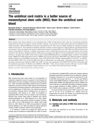The umbilical cord matrix is a better source of
mesenchymal stem cells (MSC) than the umbilical cord
blood
Mustapha Zeddou1
*, Alexandra Briquet*, Biserka Relic{
, Claire Josse{
, Michel G. Malaise{
, Andre´ Gothot*,
Chantal Lechanteur1
and Yves Beguin*,1
* Laboratory of Haematology, GIGA Research Centre, University of Lie` ge, Lie` ge, Belgium
{
Laboratory of Rheumatology, GIGA Research Centre, University of Lie` ge, Lie` ge, Belgium
{
Laboratory of Human Genetics, GIGA Research Centre, University of Lie` ge, Lie` ge, Belgium
1
Laboratory of Cell and Gene Therapy, CHU of Lie` ge, University of Lie` ge, Lie` ge, Belgium
Abstract
Many studies have drawn attention to the emerging role of MSC (mesenchymal stem cells) as a promising population
supporting new clinical concepts in cellular therapy. However, the sources from which these cells can be isolated are still
under discussion. Whereas BM (bone marrow) is presented as the main source of MSC, despite the invasive procedure
related to this source, the possibility of isolating sufficient numbers of these cells from UCB (umbilical cord blood) remains
controversial. Here, we present the results of experiments aimed at isolating MSC from UCB, BM and UCM (umbilical cord
matrix) using different methods of isolation and various culture media that summarize the main procedures and criteria
reported in the literature. Whereas isolation of MSC were successful from BM (10:10) and (UCM) (8:8), only one cord blood
sample (1:15) gave rise to MSC using various culture media [DMEM (Dulbecco’s modified Eagle’s medium) +5% platelet
lysate, DMEM+10% FBS (fetal bovine serum), DMEM+10% human UCB serum, MSCGMj
] and different isolation methods
[plastic adherence of total MNC (mononuclear cells), CD3+
/CD19+
/CD14+
/CD38+
-depleted MNC and CD133+
- or LNGFR+
-
enriched MNC]. MSC from UCM and BM were able to differentiate into adipocytes, osteocytes and hepatocytes. The
expansion potential was highest for MSC from UCM. The two cell populations had CD90+
/CD73+
/CD105+
phenotype with
the additional expression of SSEA4 and LNGFR for BM MSC. These results clearly exclude UCB from the list of MSC
sources for clinical use and propose instead UCM as a rich, non-invasive and abundant source of MSC.
Keywords: cord matrix; mesenchymal stem cell; umbilical cord blood
1. Introduction
MSC (mesenchymal stem cells) consist of a rare population of
multipotent progenitors having the capacity for self-renewal and
differentiation into various lineages of mesenchymal tissues (Bruder
et al., 1994). This ability makes MSC an attractive tool in the field of
therapeutic use (Tocci and Forte, 2003). Owing to the development
of processing and freezing methods for UCB (umbilical cord blood)
and the establishment of UCB banks, this material has gained a
lot of attention. Although UCB is considered as a rich source of
haematopoietic cells (Grewal et al., 2003), the possibility of
establishing MSC cultures from this material is still controversial.
Whereas some studies clearly failed to establish such cultures
(Gutierrez-Rodriguez et al., 2000; Mareschi et al., 2001; Wexler
et al., 2003), others using various methods of isolation (Tondreau
et al., 2005; Lin et al., 2008; Barachini et al., 2009), culture media
(Del et al., 2007; Shetty et al., 2007) and parameters of samples
selection (Bieback et al., 2004) succeeded at isolating significant
numbers of MSC at sufficient yield for clinical application.
In an attempt to confirm and compare the criteria and the
methods used in the literature to isolate MSC from UCB, we carried
out experiments to establish MSC cultures from samples, following
parameters optimized in the literature such as a delay from collection
to isolation of less than 15 h, a net volume of more than 33 ml with
a total MNC (mononuclear cell) count .16108
. We used different
culture media [DMEM (Dulbecco’s modified Eagle’s medium) +5%
platelet lysate, DMEM+10% FBS (fetal bovine serum), DMEM+10%
human UCB serum or MSCGMj
] and different methods of isolation
such as plastic adherence of MNCs, depletion of CD3+
/CD19+
/
CD14+
/CD38+
cells and selection of CD133+
or LNGFR+
cells.
The results showed that the yield of MSC recovery from UCB
was far too low to be considered as a reliable source for
experimental and clinical use. Instead, we confirmed that UCM
(umbilical cord matrix) is a rich source of MSC.
2. Materials and methods
2.1. Isolation and culture of MNC from bone marrow
and UCB
This study was approved by the Ethics Committee of the
University of Lie` ge.
1
To whom correspondence should be addressed (email mzeddou@hotmail.com).
Abbreviations: bFGF, basic fibroblast growth factor; BM, bone marrow; DMEM, Dulbecco’s modified Eagle’s medium; EGF, epidermal growth factor; FBS, fetal
bovine serum; IMDM, Iscove’s modified Dulbecco’s medium; MNC, mononuclear cell; MSC, mesenchymal stem cells; UCB, umbilical cord blood; UCM, umbilical
cord matrix.
Cell Biol. Int. (2010) 34, 693–701 (Printed in Great Britain)
Research Article
E The Author(s) Journal compilation E 2010 Portland Press Limited Volume 34 (7) N pages 693–701 N doi:10.1042/CBI20090414 N www.cellbiolint.org 693
 