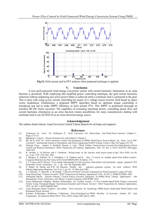 Power Flow Control in Grid-Connected Wind Energy Conversion System Using PMSG ….
DOI: 10.9790/1676-10125361 www.iosrjournals.org 60 | Page
Fig.11. Grid current and its FFT analysis when proposed technique is applied.
V. Conclusion
A new grid-connected wind energy conversion system with current harmonic elimination as an extra
function is presented. With employing this modified power controlling technique, the grid current harmonic
reduction without employing any active power filters is achieved while a nonlinear load is connected to the grid.
This is done with using q-axis current controlling by means of a voltage source inverter fired based on space
vector modulation. Furthermore, a proposed MPPT algorithm based on optimum torque controlling is
introduced and led to make MPPT efficiency at least around 97%. This MPPT is performed thorough an
interface DC-DC boost converter. The capability of extracting maximum power, controlling power flow and
current harmonic elimination as an extra function creates possibilities for many manufacturers dealing with
nonlinear load to use GCWECSs as an extra electrical energy source.
Acknowledgement
The authors thank Islamic Azad University Central Tehran Branch for all helps and supports.
References
[1]. Teodorescu R., Liserr M., Rodriguez P., “Grid Converters For Photovoltaic And Wind Power Systems”, Chapter 6 ,
Pages.127-153 .
[2]. Blaabjerg F., Chen Z., “Power electronics for wind turbines”, Chapter 3.
[3]. BU He R, XUE Yu, “Grid Connection Control and Simulation of PMSG Wind Power System Based On Three Level NPC
Converter”, International Journal of Automation and Power Engineering (IJAPE) Volume 2 Issue 4, May 2013,pages.192-193.
[4]. Pierluigi Tenca , Andrew A. Rockhill, Thomas A. Lipo, “Wind Turbine Current-Source Converter Providing Reactive Power
Control and Reduced Harmonics”, IEEE Transactions On Industry Applications, VOL. 43, NO. 4, JULY/AUGUST 2007.pages
1050-1051
[5]. R. Swisher, C. R. DeAzua and J. Clendenin, “Strong winds on the horizon: wind power comes of age”, Proc. IEEE, vol. 89,
no. 12 pp. 1754–1764, Dec. 2001.
[6]. J. Marques, H. Pinheiro, H. A. Gründling, J. R. Pinheiro and H. Hey, “A survey on variable speed wind turbine system”,
Congresso Brasileiro de Eletrˆonica de Potˆenci(COBEP),2003, Fortaleza - CE.
[7]. J. F. Conroy and R. Watson, “Low-voltage ride-through of a full converter wind turbine with permanent magnet generator”,IET
Renewable Power Generation, vol. 1, pp. 182-189, September 2007.
[8]. S. Muller, M. Deicke and R.W. De Doncker, “Doubly fed induction generator systems for wind turbines,” IEEE
IndustryApplications Magazine, Vol. 8, Iss. 3, pp: 26 –33, May-June 2002.
[9]. J. A. Baroudi , V. Dinavahi, A. M. Knight, “A Review Of Power Converter Topologies For Wind Generators”, pages 457-460 .
[10]. Fang Zheng Peng, “Z-Source Inverter”, IEEE Transactions On Industry Applications, VOL. 39, NO. 2, MARCH/APRIL 2003.
[11]. Aleksandar Nikolic , Borislav Jeftenic,” Current Source Converter Topologies for PMSG Wind Turbine Applications”, 14th
International Power Electronics and Motion Control Conference, EPE-PEMC 2010.
[12]. Seyed Mohammad Dehghan, Mustafa Mohamadian, Ali Yazdian Varjani, “A New Variable-Speed Wind Energy Conversion
System Using Permanent-Magnet Synchronous Generator and Z-Source Inverter”, IEEE Transactions On Industry Applications,
VOL. 24, NO. 3, SEPTEMBER 2009.
[13]. Lauris Bisenieks, Dmitri Vinnikov, Ilya Galkin, “New Converter for Interfacing PMSG based Small-Scale Wind Turbine with
Residential Power Network ”,.
[14]. K.Iimori, K.Shinohara, M.Muroya, Y.Matsusita, "Zero-Switching-Loss PWM Rectifier of Converter without DC Link
Components for Induction Motor Drive", Proc of PCC-Osaka 2002, pp.I-6, 2002.
 