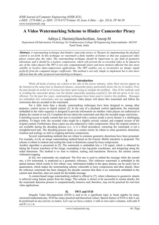 IOSR Journal of Computer Engineering (IOSR-JCE)
e-ISSN: 2278-0661, p- ISSN: 2278-8727Volume 10, Issue 4 (Mar. - Apr. 2013), PP 46-50
www.iosrjournals.org
www.iosrjournals.org 46 | Page
A Video Watermarking Scheme to Hinder Camcorder Piracy
Aditya.J, HarinniyIlanchezhian, Anoop.M
Department Of Information Technology Sri Venkateswara College Of Engineering Sriperumbudur- 602105
Tamil Nadu, India.
Abstract: A watermarking technique that hinders camcorder piracy in Theaters by implementing the playback
control is set forth. In this technique we watermark a finite number of frames so that any acquiescent video
player cannot play the video. The watermarking technique should be impervious to any kind of geometric
alterations and it should be a lossless compression, which will prevent the re-recorded video to be played in
any of the video players.The IWT is not only computationally faster and more memory-efficient but also more
suitable in lossless data-compression applications. The IWT enables you to reconstruct an integer signal
perfectly from the computed integer coefficients. This method is not only simple to implement but is also more
efficient than the other proposed watermarking techniques.
I. Introduction
While all kinds of piracy are a thorn in the side of the movie industry, when illicit movies appear on
the Internet at the same time as theatrical releases, camcorder piracy particularly draws the ire of studios. Over
the past decade an awful lot of money has been spent trying to mitigate the problem. One of the methods used
in avoiding the camcorder piracy was the theater camcorder jamming system[1], but did not prove to be very
efficient. For the past few years, watermarking techniques have been used to resolve this problem. Messages
are embedded into watermarks and any acquiescent video player will detect this watermark and follow the
restrictions that are encoded in the watermark.
For a little more than a decade, watermarking techniques have been designed to, among other
purposes, control access to digital content [2]. In the case of a playback control application, the watermark
embedded in the video sequence is designed to provide information on whether video players are authorized to
display the content or not [3]. Compliant devices detect the watermark and obey the encoded usage restrictions.
Controlling access to media content that was re-recorded with a camera inside a movie theater is a challenging
problem. To begin with, the recorded video might be a slightly resized, rotated, and cropped version of the
original content. Furthermore, these copies are also subjected to video compression. Since the original content is
not available during the decoding process (i.e., it is a blind procedure), extracting the watermark is not a
straightforward task. The decoding process must, to a certain extent, be robust to some geometric distortions
(rotation and scaling), as well as cropping and lossy compression.
Several watermarking methods that are robust to common geometric distortions have been presented.
For example, in [4], an image watermarking method based on the Fourier–Mellin transform is proposed. The
scheme is robust to rotation and scaling but weak to distortions caused by lossy compression.
Another algorithm is presented in [5]. The watermark is embedded into a 1-D signal, which is obtained by
taking the Fourier transform of the image, resampling it into log-polar coordinates, and integrating along the
radial dimension. The method is ro- bust to rotation, scaling, and translation. However, the scheme cannot
withstand cropping.
In [6], two watermarks are employed. The first one is used to embed the message while the second
one, a 0-b watermark, is employed as a geometric reference. This reference watermark is embedded in the
spatial domain which results in low robust- ness. Information hidden in the space domain can be easily lost to
quantization, which makes the watermarking scheme vulnerable to lossy compression and other attacks. Once
the reference watermark has been changed, the decoder assumes that there is no watermark embedded in the
content and, therefore, does not search for the hidden message.
A content-based image watermarking method is offered in [7], where robustness to geometric attacks
is achieved using feature points from the image. This scheme is shown to be successful to certain attacks, but
the watermark detection process is computationally intensive and, therefore, may not be practical for real-time
video applications.
II. IWT and SVD
Singular Value Decomposition (SVD) is said to be a significant topic in linear algebra by many
renowned mathematicians. SVD has many practical and theoretical values; Special feature of SVD is that it can
be performed on any real (m, n) matrix. Let’s say we have a matrix A with m rows and n columns, with rank R
and R ≤ n ≤ m.
 
