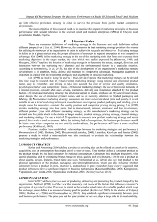 Impact Of Marketing Strategy On Business PerformanceA Study Of Selected Small And Medium
www.iosrjournals.org 60 | Page
up with effective promotion strategy in order to survive the pressure from global market competitive
environment.
The main objective of this research work is to examine the impact of marketing strategies on business
performance with special reference to the selected small and medium enterprises (SMEs) in Oluyole local
government, Ibadan, Nigeria.
II. Literature Review
There are numerous definitions of marketing strategy in the literature and such definitions reflect
different perspectives ( Liet al, 2000). However, the consensus is that marketing strategy provides the avenue
for utilizing the resources of an organization in order to achieve its set goals and objectives. Marketing strategy
is define as in a given market area, the proper allocation of resources to support enterprises to win competitive
advantage. Goi (2005) define marketing strategy as the set of the marketing tools that firms use to pursue their
marketing objectives in the target market; the view which was earlier expressed by (Gronroos, 1999, and
Osuagwu, 2006).Therefore, the function of marketing strategy is to determine the nature, strength, direction, and
interaction between the marketing mix- elements and the environmental factors in a particular situation.
According to (owomoyela, et al, 2013), the aim of the development of an organization‟s marketing strategy
development is to establish, build, defend and maintain its competitive advantage. Managerial judgment is
important in coping with environmental ambiguity and uncertainty in strategic marketing.
Lin (1993) as cited in Long-Yi and Ya – Huei,(2012) proposes that marketing strategy can be divided
into four ways to research that: (1) Dual-oriented marketing strategy: using rational and emotional product
name, easy to remember, and pricing to take into account the cost of service and quality orientation,
psychological factors and competitors‟ prices. (2) Rational marketing strategy: the use of functional demands of
a rational position, consider after-sales service, warranties, delivery and installation attached by the product
factors. (3) Emotional marketing strategy: the emotional appeal to locate, emphasis on physical product shape,
color design, the use of emotional product names, and so on memory, attention to product packaging and
labeling. (4) Maintenance marketing strategy: consumers are more concerned about price and quality, it is not
suitable to use a lot of marketing techniques, manufacturers can improve product packaging and labeling, give a
simple name for remember, consider the quality position and competitor pricing during pricing. Lin (1993)
divides marketing strategy into four parts, that is dual-oriented, rational, emotional and low involvement,
different product types with different marketing strategy, so the manufacturer‟s marketing strategy can be
divided into five parts which is the choice of target market, product strategy, pricing strategy, channel strategy
and marketing strategy. He use a total of 29 questions to measure new product marketing strategy and seven
points Likert scale is used to measure. When the industry lack of competition, the business performance would
be better even when companies are not entirely market-driven, the performance will have a more excellent
performance (Kohliet al., 1993).
Previous studies have established relationships between the marketing strategies and performance (
Owomoyelaet al, 2013; Shoham, 2002; Theodosiou&Leonidou, 2003). Leonidou, Katsikeas and Samiee (2002)
propose a study in which a meta-analysis was also conducted to evaluate the relationships between the
marketing strategies and performance.
2.1PRODUCT STRATEGY
Kotler and Armstrong (2006) define a product as anything that can be offered to a market for attention,
acquisition, use, or consumption that might satisfy a want or need. They further define a consumer product as
the product bought by the final consumer for personal consumption. Consumers buy products frequently, with
careful planning, and by comparing brands based on price, quality and style.Borden, (1984) sees a product as
about quality, design, features, brand name and sizes. Mohammad et al, (2012) also say that product is the
physical appearance of the product, packaging, and labelingInformation, which can also influence whether
consumers notice a product in-store, examine it, andpurchase it. past researchers have clearly suggested that
product influences have a significant impact on business performance (KazemandHeijden, 2006; Kemppainen,
Vepsäläinen, andTinnilä, 2008; Ogunmokun and Esther, 2004; Owomoyelaet al, 2013),
2.2PRICING STRATEGY
kotler (2007) defines price as a cost of producing, delivering and promoting the product charged by the
organization. Zeithaml (1988) is of the view that monetary cost is one of the factors that influence consumer‟s
perception of a product‟s value. Price can be stated as the actual or rated value of a valuable product which is up
for exchange; some define it as amount of money paid for product (Kotleret al, 2005). In the studies of Colpan,(
2006); Dooleet al., (2006) and Owomoyelaet al, (2013) they establish significant relationship between price
and business performance. The price you set for your product or service plays a large role in its marketability.
 