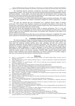 Impact Of Marketing Strategy On Business PerformanceA Study Of Selected Small And Medium
www.iosrjournals.org 65 | Page
The relationship between promotion consideration and business performance is significant, but
therelationship is negative. This may be due to the consumer perception that heavily promotedproducts could be
problematic products – of poor quality, with passed expiry dates, and fromclearance stocks. Consumers may
also perceive that heavier promotions also mean that theproducts are sold at higher prices, which will turn-off
consumers who are in the low-cost segmentof the consumer market.
Place consideration is seen to be another factor having an impact on business performance. This simply
means the location, accessibility and channel of distribution employed by business organization is a major
concern.
The study also indicates that price consideration has a significant positive impact on business
performance. This is because many Nigerians‟ consumers are motivated to buy products at lower prices. The
customer base in the lowprice segment of the Nigerian consumer market is big. These consumers in the low-cost
segmentalways look for products that offer value for money.
The study also reveals that packaging has positive impact on business performance. This is in line with
Chaneta,(2012) who says that packaging can increase sales by such promotionally-oriented moves as offering
smaller or larger sizes more multipacks, better pictures of the product itself, illustrations of the product in use
and more effective use of color.
Positive significant relationship between after sales service and business performance is established. This simply
means customers are motivated to buy product that has guaranty contract, installation and effective delivery.
V. Conclusion And Recommendations
The study investigates the impact of marketing strategy on business performance with special reference
to the selected small and medium enterprises operators in Oluyole local government area, Ibadan, Nigeria. The
study found that marketing strategies (product, place, price, packaging, and after sales service) were
significantly independent and joint predictors of business performance. The study however, discovered that
promotion has no positive significant effect on business performance. The study conforms to the positions of
Shaharudinet al, (2009); Muhammed, et al (2011); Sajuyigbeet al (2013); Francis & Collins-Dodd, (2004);
Shamsuddoha and Ali, (2006); Chiliyaet al, (2009) and Owomoyelaet al, (2013) except the result of promotion
which has contrary opinion to the previous researches. Therefore SMEs operators should produce quality
products; charge competitive prices, position appropriately, use attractive package for the product, engage in
after sales service and provide other distinctive functional benefits to consumers.
References
[1]. Amine, L. S., and Cavusgil, S. T. (2001). Export marketing strategies in the British clothing industry. European Journal of
Marketing, 20(7), 21-33.
[2]. Aremu M.A and Lawal A.T, (2012). Exploring marketing strategy as a catalyst for performance in Nigerian telecommunication
industry. IJMBS 2 (4), 65 – 71.
[3]. Asugman, G., Johnson, J. L., and McCullough, J. (1997). The role of after-sales service ininternational marketing. Journal of
International Marketing, 5(4), 11-28.
[4]. Barney, J. B. (1996). Gaining and sustaining competitive advantage. New York: Addison-Wesley.
[5]. Borden, Neil. H. (1984) The concept of marketing mix, Journal of Advertising Research, 1 (9), 2-7.
[6]. Bowersox, D, and Closs, D J. (1996).Logistic Management: An Integrated Supply Chain Process, New York, McGraw-Hill.
[7]. Chiliya .N, Herbst.G, and Roberts- Combard.M (2009). The impact of marketing stratefieson profitability of small grocery shops in
South African Townships. African Journal of Business Management 3 (3), 70 – 79.
[8]. Colpan, A. M. (2006). Dynamic effects of product diversity, international scope and Keiretsu membership on the performance of
Japan‟s textile firms in the 1990s. Asian Business and Management, 5(3), 419-445.
[9]. Doole, I., Grimes, T., and Demack, S. (2006). An exploration of the management practices and processes most closely associated
with high levels of export capability in SEMs.
[10]. Marketing Intelligence and Planning, 24(6), 632-647
[11]. Goffin, K., and New, C. (2001).Customer support and new product development.InternationalJournal of Operations & Production
Management, 21(3), 275-301.
[12]. Goi, C. L. (2005). Marketing Mix: A Review of „P‟.Journal of Internet Banking and Commence, 10.
[13]. Grönroos, C. (1999). From Marketing Mix to Relationship Marketing: Towards A ParadigmShift in Marketing Management
Decision, 32(2), 4-20
[14]. Jayaraman M and Wong C.H (2008). Relationship between marketing mix strategy and consumer motive: An empirical study in
major TESCO Stores. UNITARE E- JOURNAL.4 (2), 41- 56.
[15]. Jones .S (2007), Exploring corporate strategy: text & cases. 8th edition.
[16]. Kazem, A., and Heijden, B. V. D. (2006). Exporting firms‟ strategic choices: the case of Egyptian SEMs in the food industry.S.A.M.
Advanced Management Journal, 71(3), 21-33.
[17]. Kemppainen, K., Vepsäläinen, A. P. J., &Tinnilä, M. (2008). Mapping the structural properties of production process and product
mix. International Journal of Production Economics, 111(2), 713-728.
[18]. Kotler P (2007). Marketing: An introduction, New Jersey: Pearson Education Inc.
[19]. Kotler, P. and Armstrong, G. (2006).Principles of Marketing, New Jersey, Pearson Education Inc., 10th
Edition.
[20]. Kotler P., Ang, S. H., Leong, S. M. and Jan, C. T. (2005). Marketing Management, Asia, Prentice-Hall, 9th
Edition.
[21]. Li, T., and Calantone, R. J. (1998). The impact of market knowledge competence on new product advantage:Conceptualizationand
empirical examination. Journal of Marketing, 62, October, 13-29.
 
