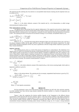 Comparison of Low Field Electron Transport Properties in Compounds of groups…

The expression for the scattering rate of an electron in a non-parabolic band structure retaining only the important terms can
be written as [3,5]:
                              2
              e 2 K B TK av       m*
R PZ (k )                              1 2 1  2 
                   2 2   s 2


                   2
1     3 ( ) 
          2  1                                                                               (9)
                    
             Where      s    is the relative dielectric constant of the material and Kav is the dimensionless so called average
electromechanical coupling constant.

Polar optical phonon scattering
           The dipolar electric field arising from the opposite displacement of the negatively and positively charged atoms
provides a coupling between the electrons and the lattice which results in electron scattering. This type of scattering is called
polar optical phonon scattering and at room temperature is generally the most important scattering mechanism for electrons
in III-V .The scattering rate due to this process for an electron of energy E in an isotropic, non-parabolic band is [3-5]

     e2 2m*   1 1  1  2E 
    
RPO k         PO
                    
         8         E                                               (10)
                         
 FPO E , EN op , N op  1
            Where E = E'±_wpo is the final state energy phonon absorption (upper case) and emission (lower case) and Nop is
the phonon occupation number and the upper and lower cases refer to absorption and emission, respectively. For small
electric fields, the phonon population will be very close to equilibrium so that the average number of phonons is given by the
Bose- Einstein distribution.

Impurity scattering
          This scattering process arises as a result of the presence of impurities in a semiconductor. The substitution of an
impurity atom on a lattice site will perturb the periodic crystal potential and result in scattering of an electron. Since the mass
of the impurity greatly exceeds that of an electron and the impurity is bonded to neighboring atoms, this scattering is very
close to being elastic. Ionized impurity scattering is dominant at low temperatures because, as the thermal velocity of the
electrons decreases, the effect of long-range Coulombic interactions on their motion is increased. The electron scattering by
ionized impurity centers has been discussed by Brooks Herring [6] who included the modification of the Coulomb potential
due to free carrier screening. The screened Coulomb potential is written as

              e2       exp(q0r )                                   (11)
V (r ) 
           4  0 s       r
             Where      s   is the relative dielectric constant of the material and q0 is the inverse screening length, which under no
degenerate conditions is given by
          ne2                                                     (12)
 q0 
   2

        0 s K BT

        Where n is the electron density. The scattering rate for an isotropic, nonparabolic band structure is given by [3,5]
         Ni e4 (1  2E )                     b          (13)
Rim                              Ln(1  b) 
                           3/ 2              1 b
      32 2m   s ( ( E ))                      
            *      2




      8 m*  ( E )                                                   (14)
   b
          2q0
             2


   Where Ni is the impurity concentration.

                                                           III.      RESULTS
          We have performed a series of low-field electron mobility calculations for GaP, InP, GaAs and InAs materials.
Low-field motilities have been derived using iteration methode.The electron mobility is a function of temperature and
electron concentration .

          Figures 1 show the comparison the electron mobility depends on the Temperature at the different electron
concentration in bulk Gap,GaAs,InP and InAs materials. figures 1 show that electrons mobility at the definite temperature
300 k for the InAs semiconductors is gained about 8117cm2v-1s-1 and for GaAs, InP, Gap about 4883,4702,760 cm2v-1s-
1.also electrons mobility decrease quickly by temperature increasing from 200k to 500 k for all the different electron
concentrations because temperature increasing causes increase of phonons energy too. So it causes a strong interaction

                                                                                                                                   58
 