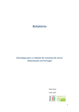 1
Relatório
Estratégia para a redução do consumo de sal na
alimentação em Portugal
Pedro Graça
Junho, 2013
 